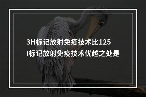 3H标记放射免疫技术比125I标记放射免疫技术优越之处是