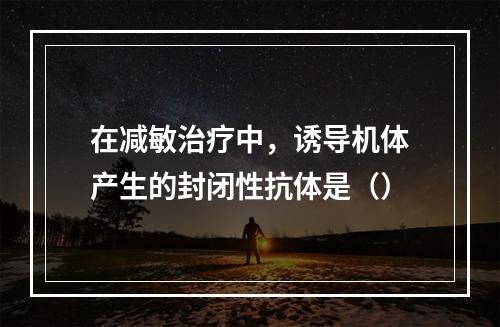 在减敏治疗中，诱导机体产生的封闭性抗体是（）