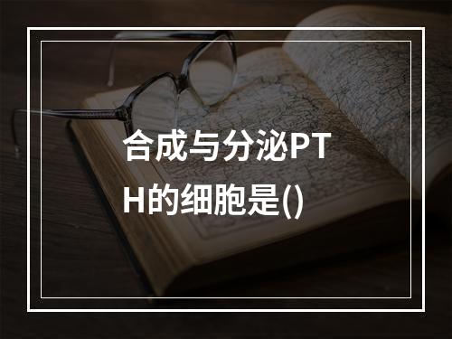 合成与分泌PTH的细胞是()