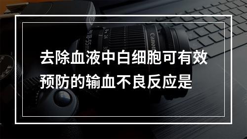 去除血液中白细胞可有效预防的输血不良反应是