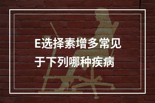 E选择素增多常见于下列哪种疾病