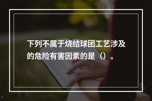 下列不属于烧结球团工艺涉及的危险有害因素的是（）。