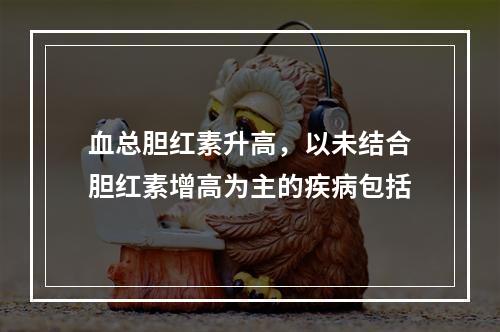 血总胆红素升高，以未结合胆红素增高为主的疾病包括