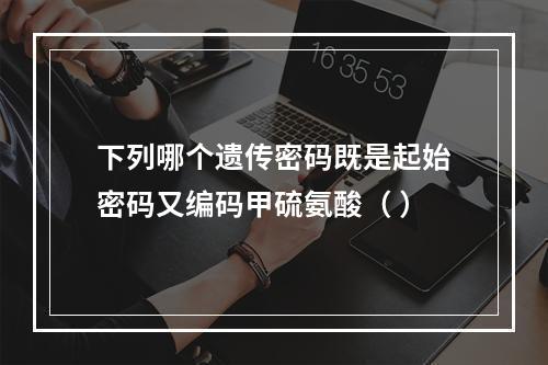 下列哪个遗传密码既是起始密码又编码甲硫氨酸（ ）