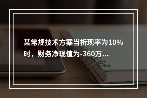 某常规技术方案当折现率为10%时，财务净现值为-360万元；