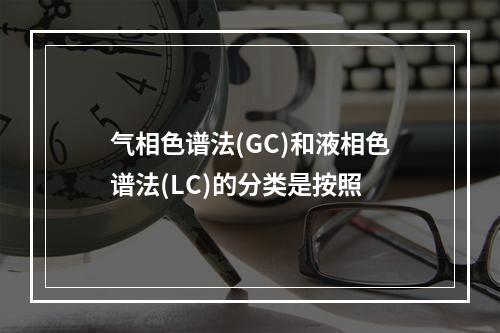 气相色谱法(GC)和液相色谱法(LC)的分类是按照