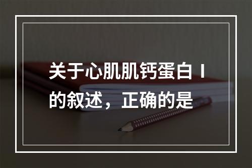 关于心肌肌钙蛋白Ⅰ的叙述，正确的是