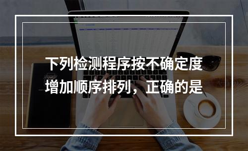 下列检测程序按不确定度增加顺序排列，正确的是