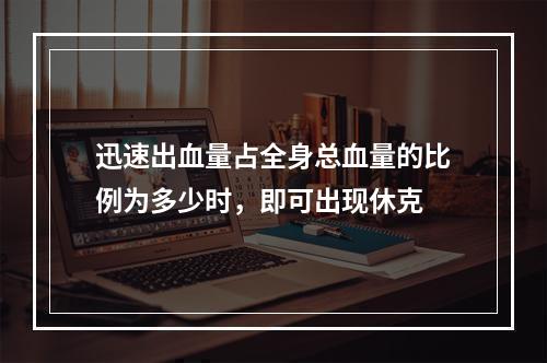 迅速出血量占全身总血量的比例为多少时，即可出现休克