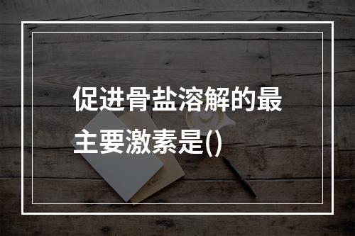 促进骨盐溶解的最主要激素是()