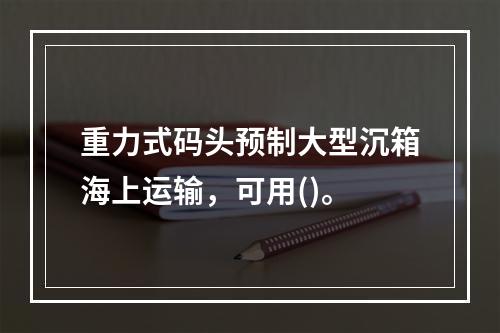 重力式码头预制大型沉箱海上运输，可用()。