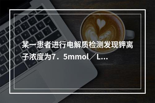 某一患者进行电解质检测发现钾离子浓度为7．5mmol／L，钠