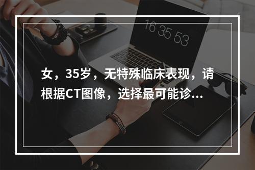 女，35岁，无特殊临床表现，请根据CT图像，选择最可能诊断(