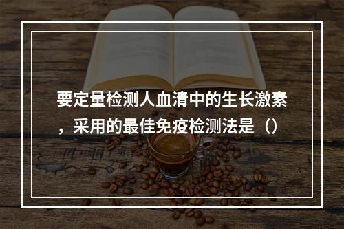 要定量检测人血清中的生长激素，采用的最佳免疫检测法是（）