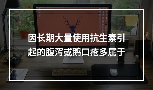 因长期大量使用抗生素引起的腹泻或鹅口疮多属于