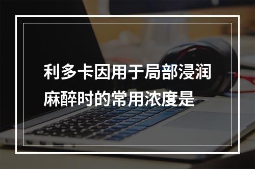 利多卡因用于局部浸润麻醉时的常用浓度是