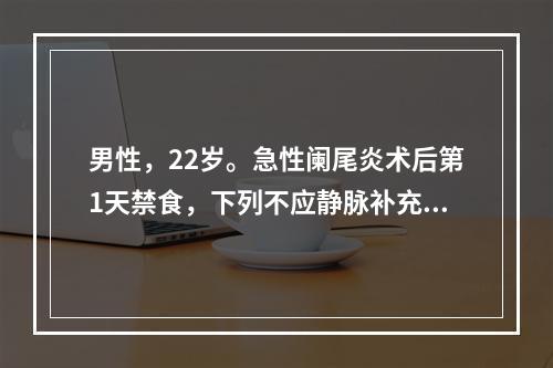 男性，22岁。急性阑尾炎术后第1天禁食，下列不应静脉补充的是