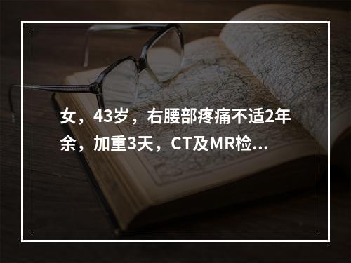 女，43岁，右腰部疼痛不适2年余，加重3天，CT及MR检查如