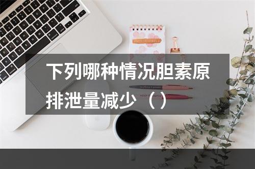 下列哪种情况胆素原排泄量减少（ ）