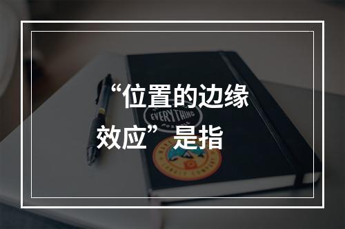 “位置的边缘效应”是指