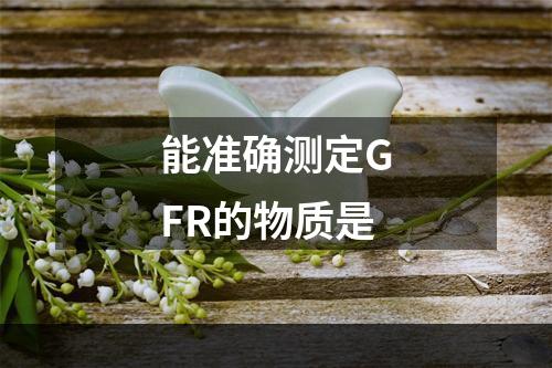 能准确测定GFR的物质是