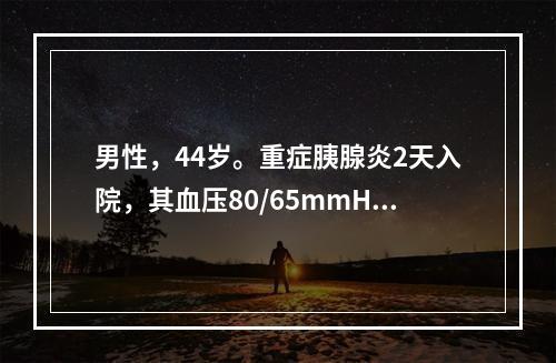 男性，44岁。重症胰腺炎2天入院，其血压80/65mmHg，