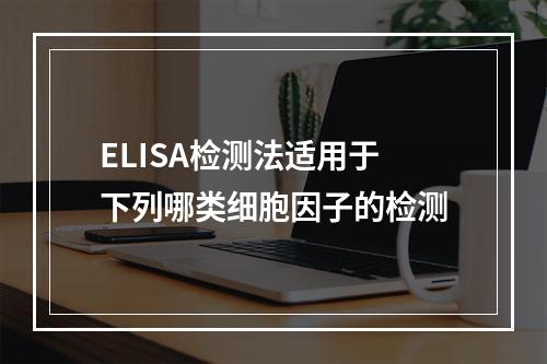 ELISA检测法适用于下列哪类细胞因子的检测