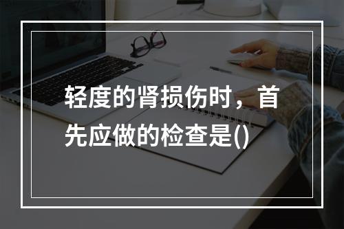 轻度的肾损伤时，首先应做的检查是()