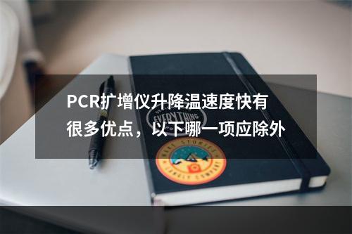 PCR扩增仪升降温速度快有很多优点，以下哪一项应除外