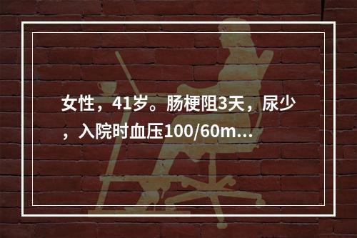 女性，41岁。肠梗阻3天，尿少，入院时血压100/60mmH