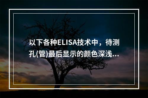 以下各种ELISA技术中，待测孔(管)最后显示的颜色深浅与标