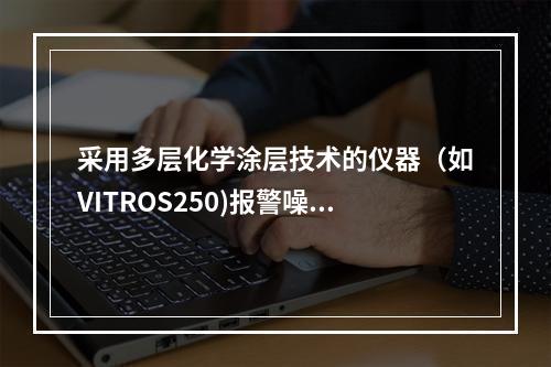 采用多层化学涂层技术的仪器（如VITROS250)报警噪音信