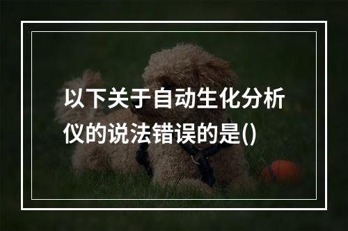 以下关于自动生化分析仪的说法错误的是()