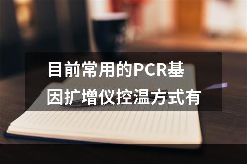 目前常用的PCR基因扩增仪控温方式有