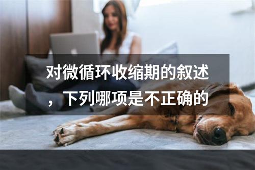 对微循环收缩期的叙述，下列哪项是不正确的