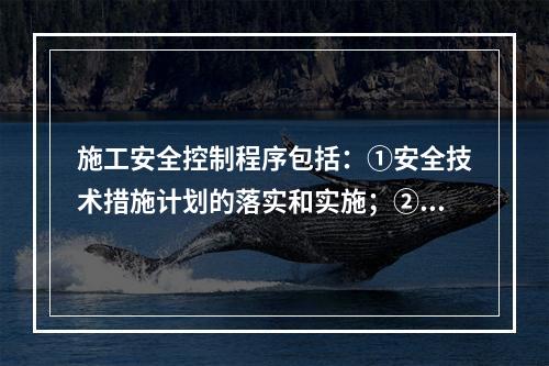 施工安全控制程序包括：①安全技术措施计划的落实和实施；②编制