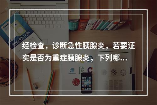 经检查，诊断急性胰腺炎，若要证实是否为重症胰腺炎，下列哪项实