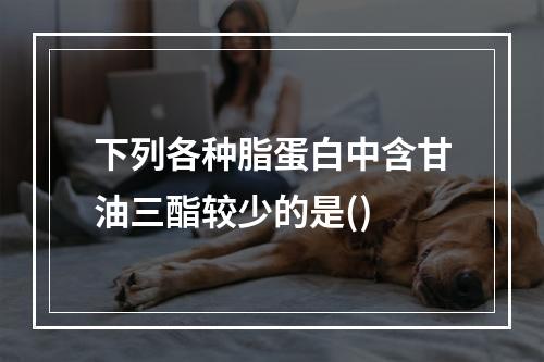 下列各种脂蛋白中含甘油三酯较少的是()