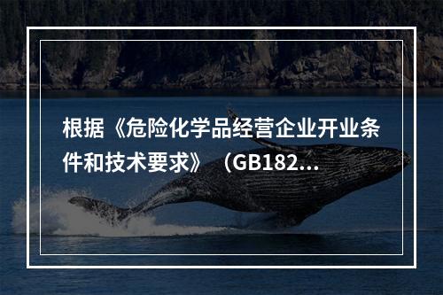 根据《危险化学品经营企业开业条件和技术要求》（GB18265