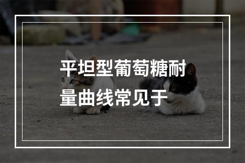 平坦型葡萄糖耐量曲线常见于