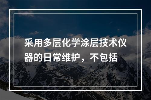 采用多层化学涂层技术仪器的日常维护，不包括