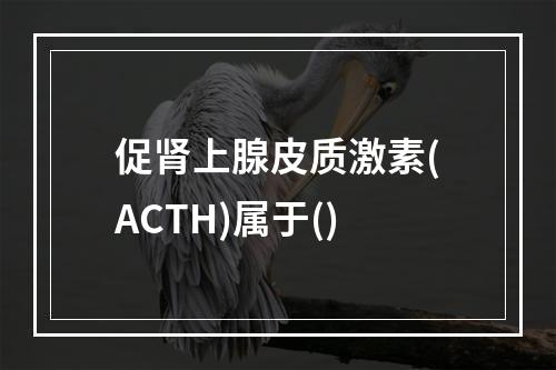 促肾上腺皮质激素(ACTH)属于()