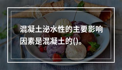 混凝土泌水性的主要影响因素是混凝土的()。