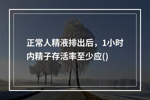 正常人精液排出后，1小时内精子存活率至少应()