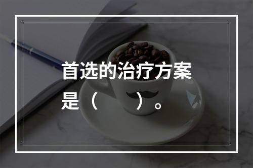 首选的治疗方案是（　　）。