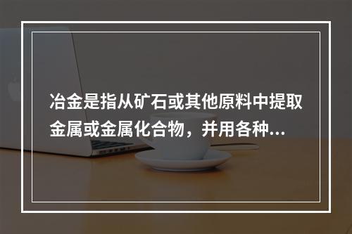 冶金是指从矿石或其他原料中提取金属或金属化合物，并用各种加工