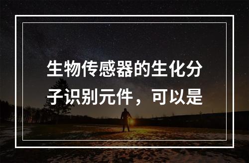 生物传感器的生化分子识别元件，可以是