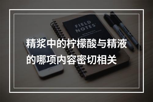 精浆中的柠檬酸与精液的哪项内容密切相关