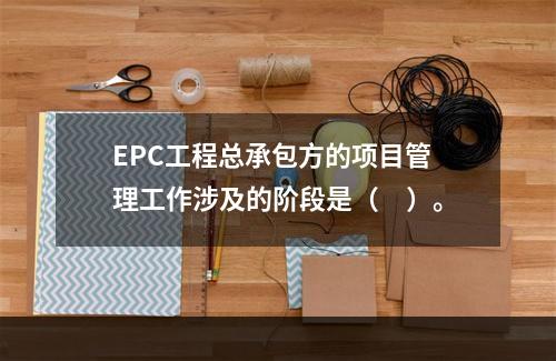 EPC工程总承包方的项目管理工作涉及的阶段是（　）。