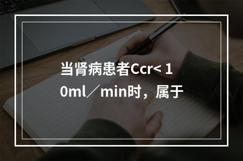 当肾病患者Ccr< 10ml／min时，属于